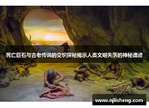 死亡巨石与古老传说的交织探秘揭示人类文明失落的神秘遗迹